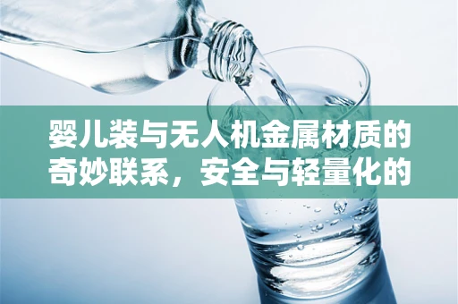 婴儿装与无人机金属材质的奇妙联系，安全与轻量化的双重挑战