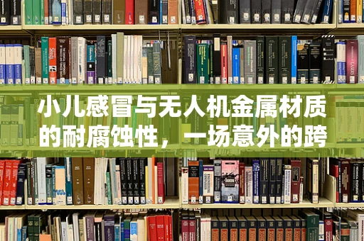 小儿感冒与无人机金属材质的耐腐蚀性，一场意外的跨界思考