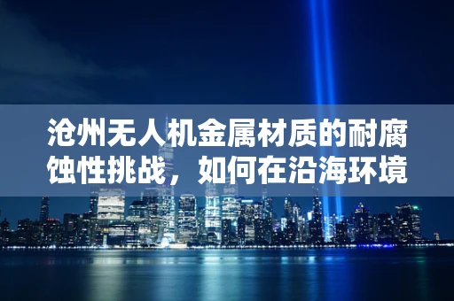 沧州无人机金属材质的耐腐蚀性挑战，如何在沿海环境中保持性能？