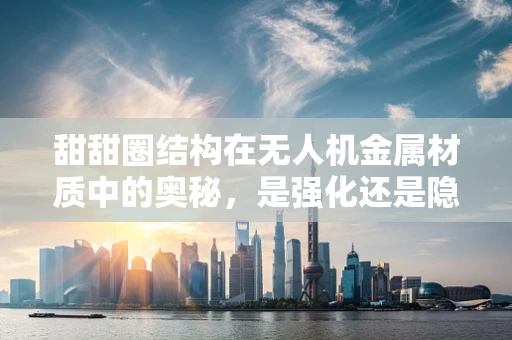 甜甜圈结构在无人机金属材质中的奥秘，是强化还是隐患？