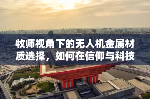 牧师视角下的无人机金属材质选择，如何在信仰与科技间找到平衡？