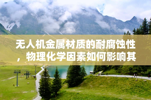 无人机金属材质的耐腐蚀性，物理化学因素如何影响其性能？