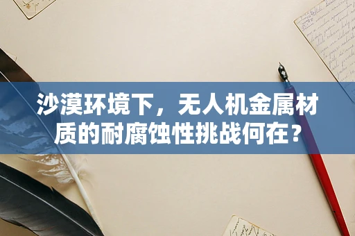 沙漠环境下，无人机金属材质的耐腐蚀性挑战何在？