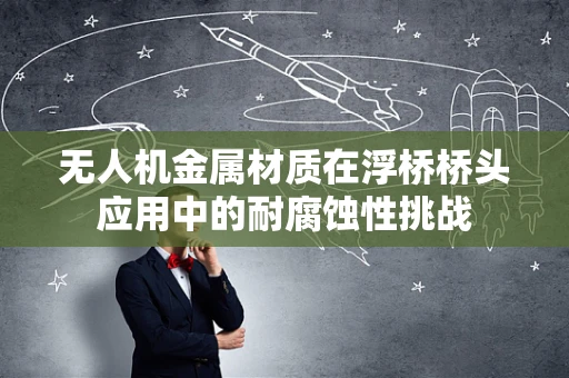 无人机金属材质在浮桥桥头应用中的耐腐蚀性挑战