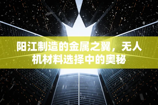 阳江制造的金属之翼，无人机材料选择中的奥秘