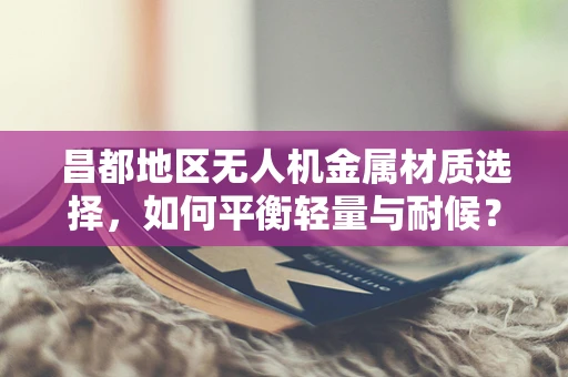 昌都地区无人机金属材质选择，如何平衡轻量与耐候？