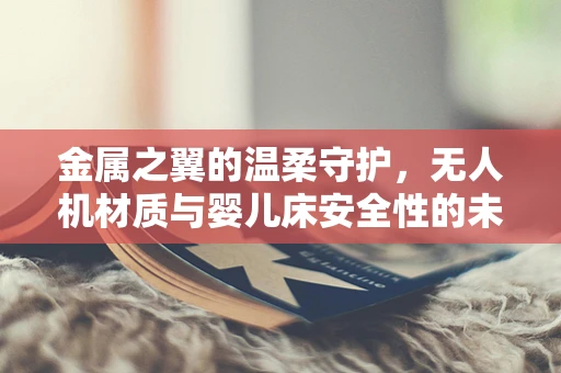 金属之翼的温柔守护，无人机材质与婴儿床安全性的未知关联