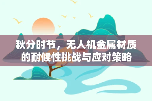 秋分时节，无人机金属材质的耐候性挑战与应对策略