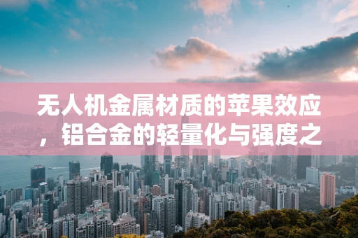无人机金属材质的苹果效应，铝合金的轻量化与强度之谜