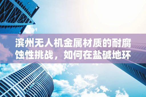 滨州无人机金属材质的耐腐蚀性挑战，如何在盐碱地环境中保持飞行稳定？