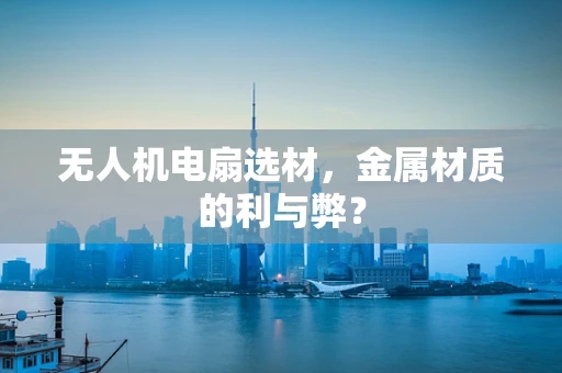 无人机电扇选材，金属材质的利与弊？