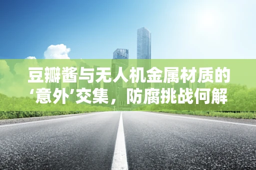 豆瓣酱与无人机金属材质的‘意外’交集，防腐挑战何解？