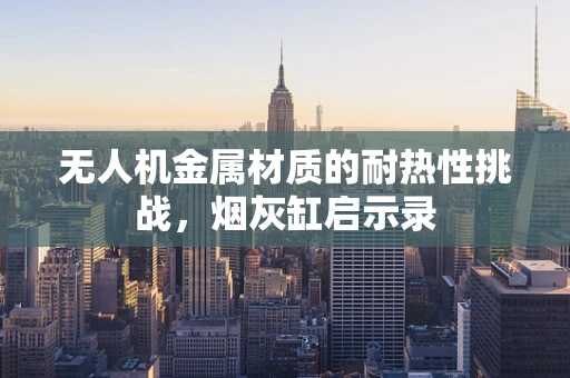 无人机金属材质的耐热性挑战，烟灰缸启示录