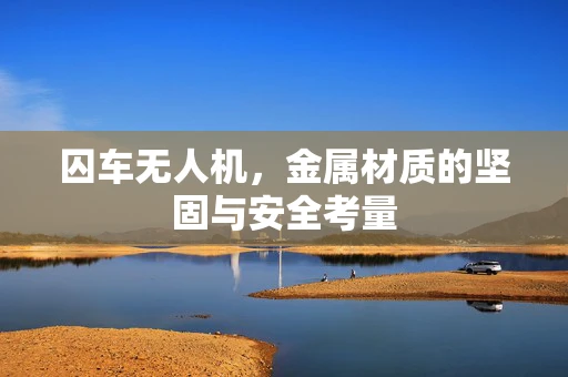囚车无人机，金属材质的坚固与安全考量