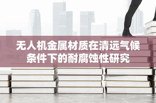 无人机金属材质在清远气候条件下的耐腐蚀性研究