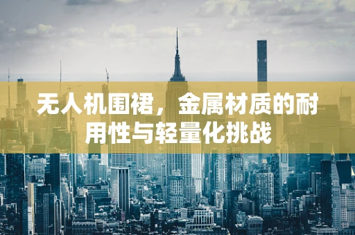 无人机围裙，金属材质的耐用性与轻量化挑战
