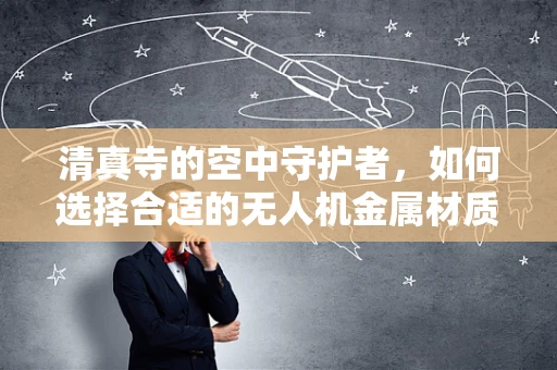 清真寺的空中守护者，如何选择合适的无人机金属材质？