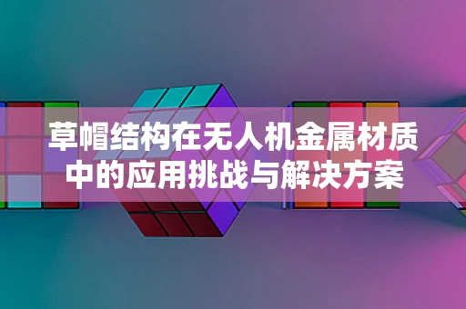 草帽结构在无人机金属材质中的应用挑战与解决方案