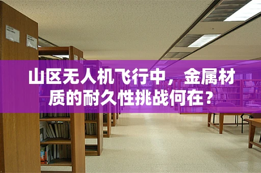 山区无人机飞行中，金属材质的耐久性挑战何在？