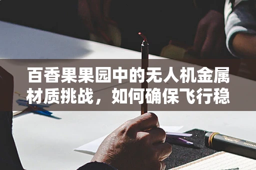 百香果果园中的无人机金属材质挑战，如何确保飞行稳定与作物安全？