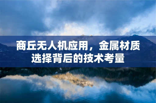 商丘无人机应用，金属材质选择背后的技术考量