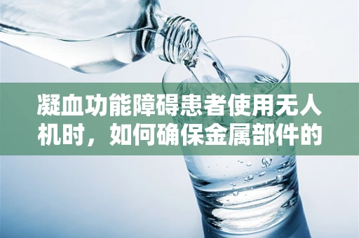 凝血功能障碍患者使用无人机时，如何确保金属部件的生物相容性？