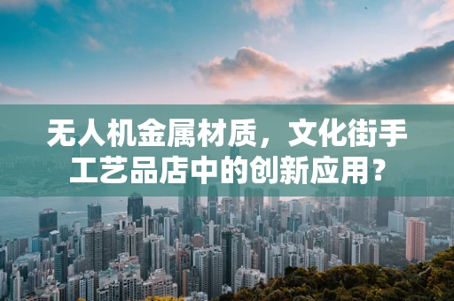 无人机金属材质，文化街手工艺品店中的创新应用？