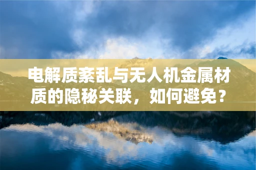 电解质紊乱与无人机金属材质的隐秘关联，如何避免？