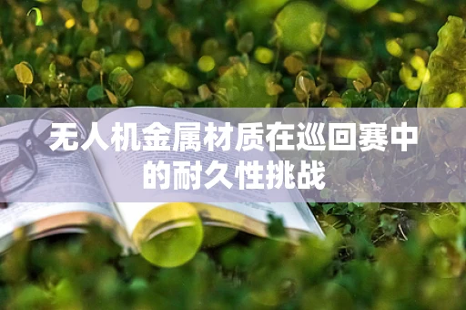 无人机金属材质在巡回赛中的耐久性挑战