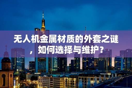 无人机金属材质的外套之谜，如何选择与维护？