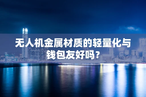 无人机金属材质的轻量化与钱包友好吗？