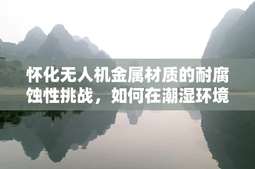 怀化无人机金属材质的耐腐蚀性挑战，如何在潮湿环境中保持稳定？