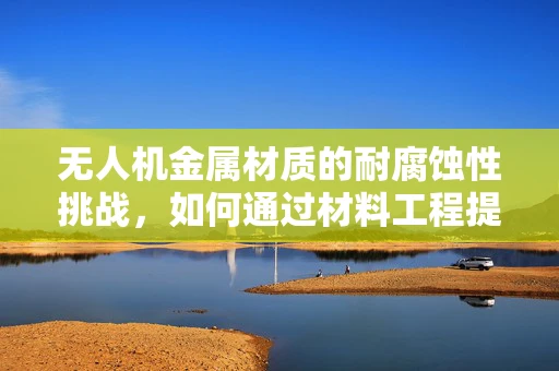 无人机金属材质的耐腐蚀性挑战，如何通过材料工程提升其使用寿命？