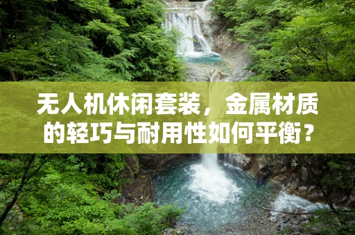 无人机休闲套装，金属材质的轻巧与耐用性如何平衡？