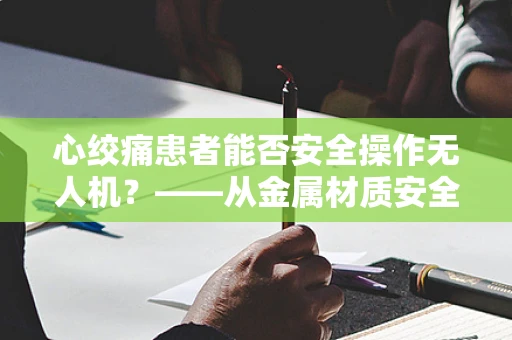 心绞痛患者能否安全操作无人机？——从金属材质安全性的角度探讨