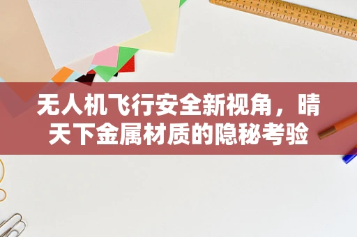 无人机飞行安全新视角，晴天下金属材质的隐秘考验