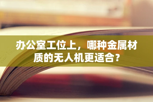 办公室工位上，哪种金属材质的无人机更适合？