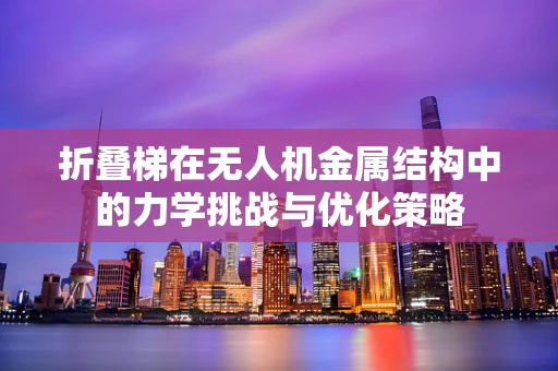 折叠梯在无人机金属结构中的力学挑战与优化策略