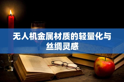 无人机金属材质的轻量化与丝绸灵感