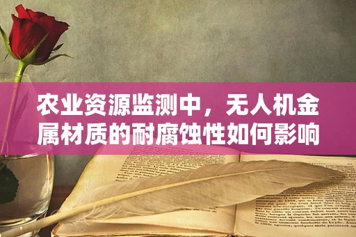 农业资源监测中，无人机金属材质的耐腐蚀性如何影响环境监测的准确性？