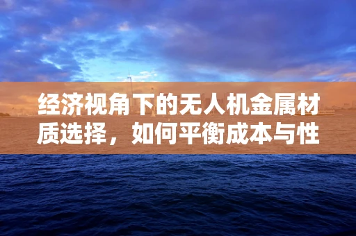 经济视角下的无人机金属材质选择，如何平衡成本与性能？