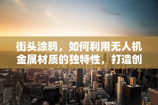 街头涂鸦，如何利用无人机金属材质的独特性，打造创意艺术展示？