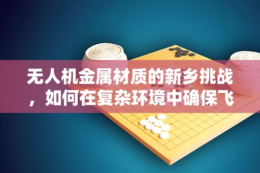 无人机金属材质的新乡挑战，如何在复杂环境中确保飞行安全？