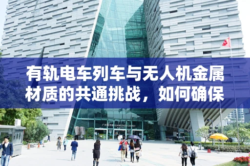 有轨电车列车与无人机金属材质的共通挑战，如何确保安全与耐久？