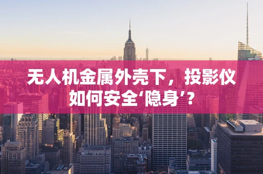 无人机金属外壳下，投影仪如何安全‘隐身’？