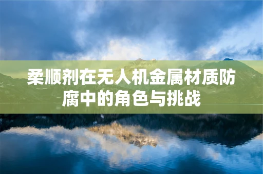 柔顺剂在无人机金属材质防腐中的角色与挑战