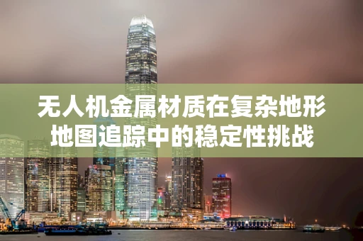 无人机金属材质在复杂地形地图追踪中的稳定性挑战