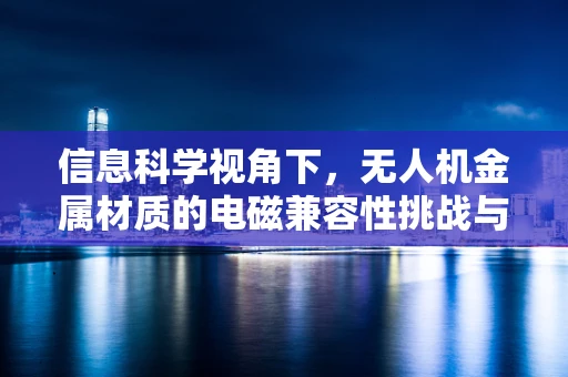 信息科学视角下，无人机金属材质的电磁兼容性挑战与解决方案