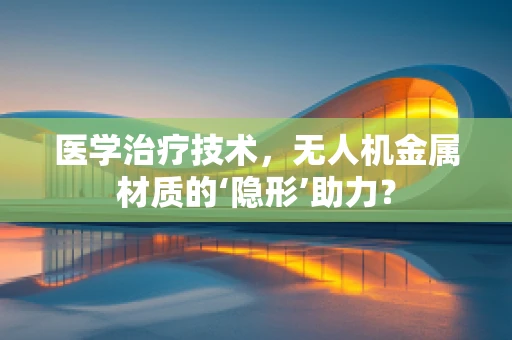 医学治疗技术，无人机金属材质的‘隐形’助力？