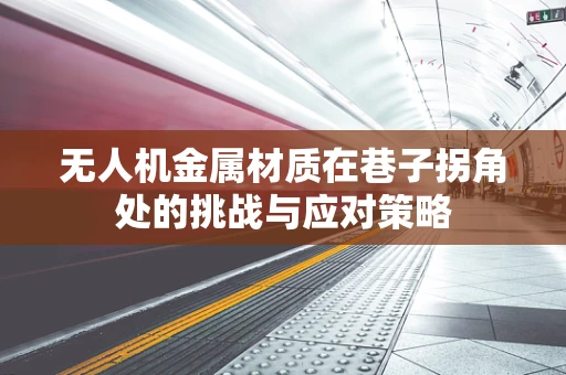 无人机金属材质在巷子拐角处的挑战与应对策略